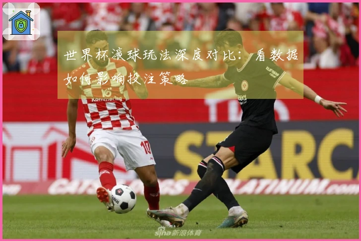 世界杯滚球玩法深度对比:看数据如何影响投注策略
