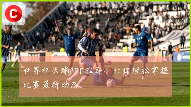 世界杯买球App推荐，让你轻松掌握比赛最新动态