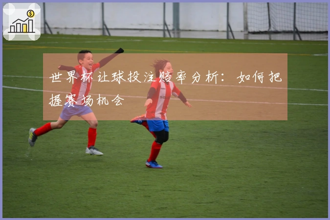 世界杯让球投注赔率分析：如何把握赛场机会