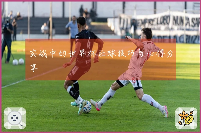 实战中的世界杯让球技巧与心得分享