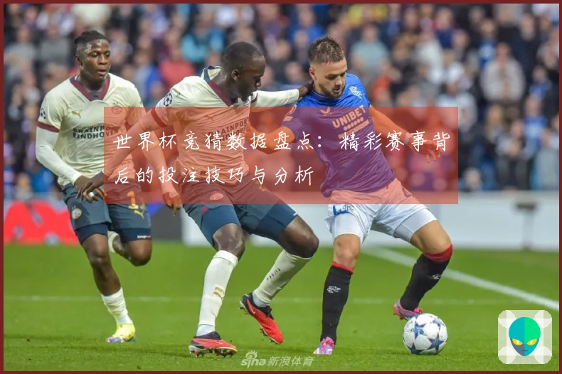 世界杯竞猜数据盘点：精彩赛事背后的投注技巧与分析
