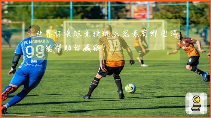 世界杯滚球竞猜玩法究竟有哪些窍门能帮助你赢钱？