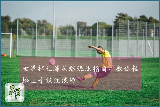 世界杯让球买球玩法指南，教你轻松上手投注技巧