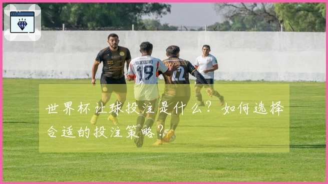 世界杯让球投注是什么？如何选择合适的投注策略？