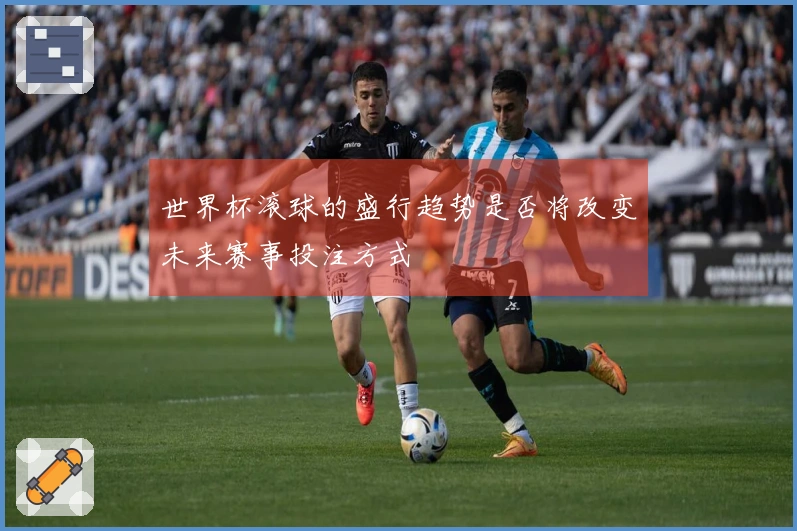 世界杯滚球的盛行趋势是否将改变未来赛事投注方式