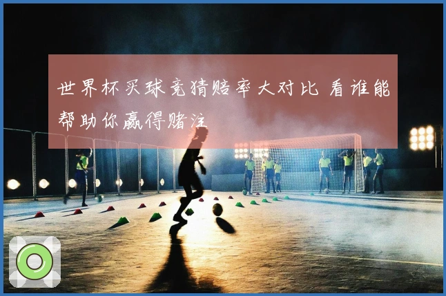 世界杯买球竞猜赔率大对比 看谁能帮助你赢得赌注