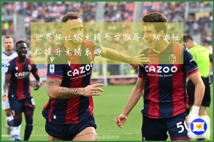 世界杯让球竞猜平台推荐，助你轻松提升竞猜乐趣