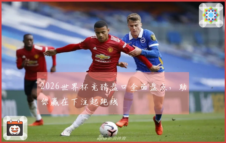 2026世界杯竞猜盘口全面盘点，助你赢在下注起跑线