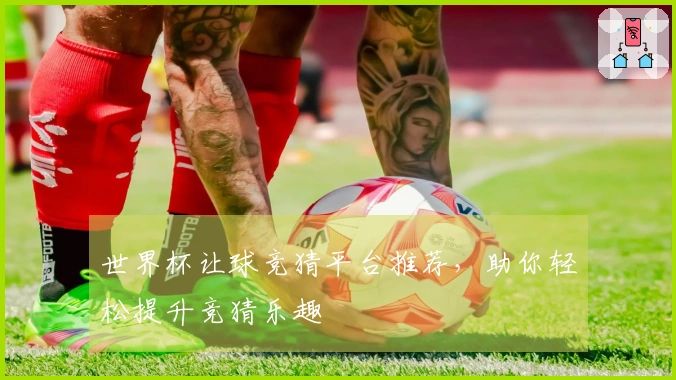 世界杯让球竞猜平台推荐，助你轻松提升竞猜乐趣