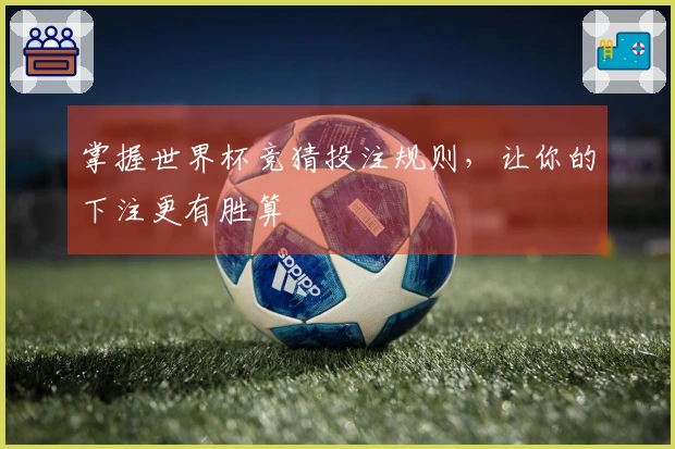 掌握世界杯竞猜投注规则，让你的下注更有胜算