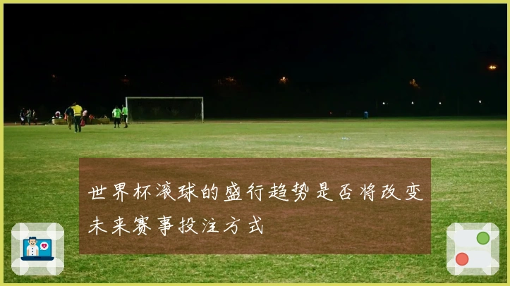 世界杯滚球的盛行趋势是否将改变未来赛事投注方式