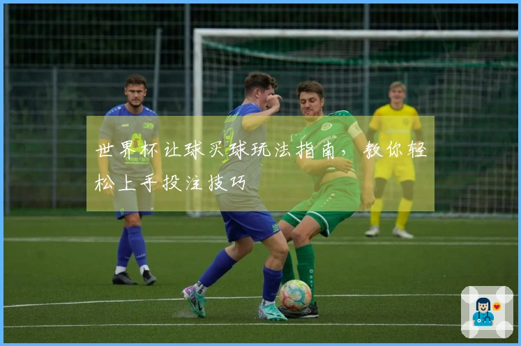 世界杯让球买球玩法指南，教你轻松上手投注技巧