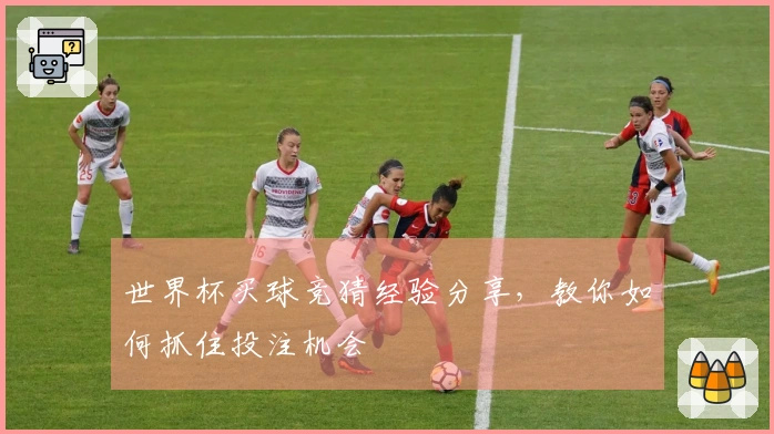 世界杯买球竞猜经验分享，教你如何抓住投注机会