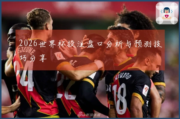 2026世界杯投注盘口分析与预测技巧分享